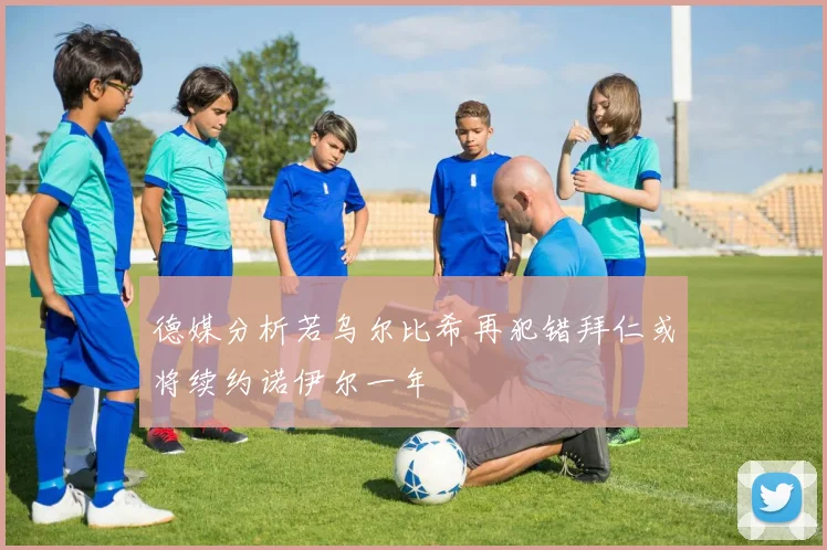 德媒分析若乌尔比希再犯错拜仁或将续约诺伊尔一年