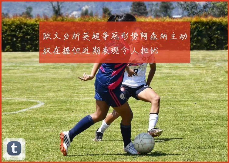 欧文分析英超争冠形势阿森纳主动权在握但近期表现令人担忧