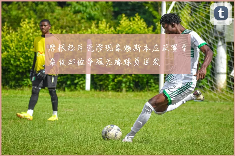 摩根怒斥荒谬现象赖斯本应获赛季最佳却被争冠无缘球员逆袭