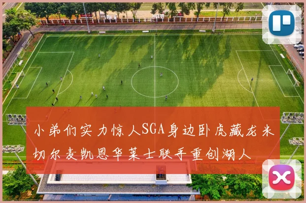 小弟们实力惊人SGA身边卧虎藏龙米切尔麦凯恩华莱士联手重创湖人