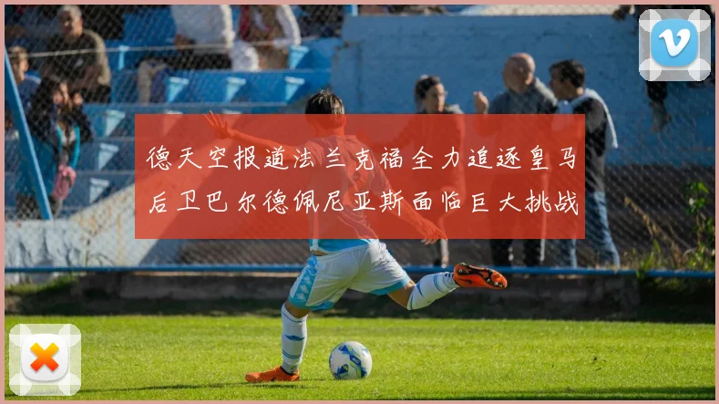 德天空报道法兰克福全力追逐皇马后卫巴尔德佩尼亚斯面临巨大挑战