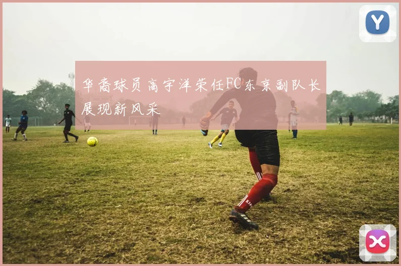 华裔球员高宇洋荣任FC东京副队长展现新风采