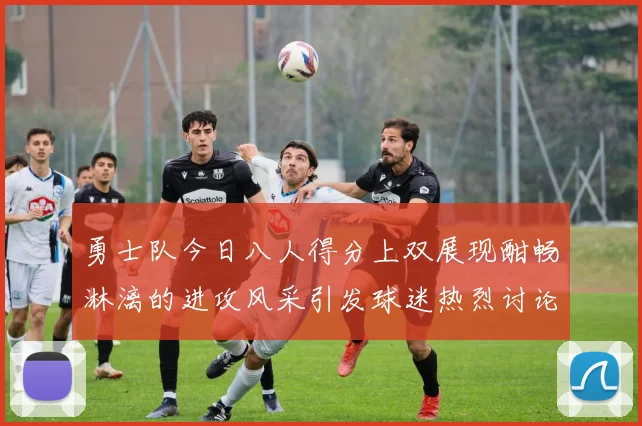 勇士队今日八人得分上双展现酣畅淋漓的进攻风采引发球迷热烈讨论