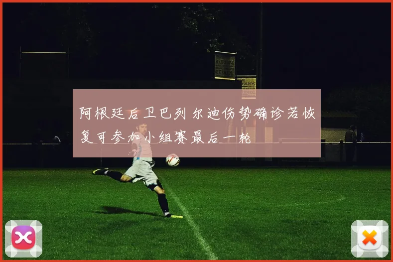 阿根廷后卫巴列尔迪伤势确诊若恢复可参加小组赛最后一轮