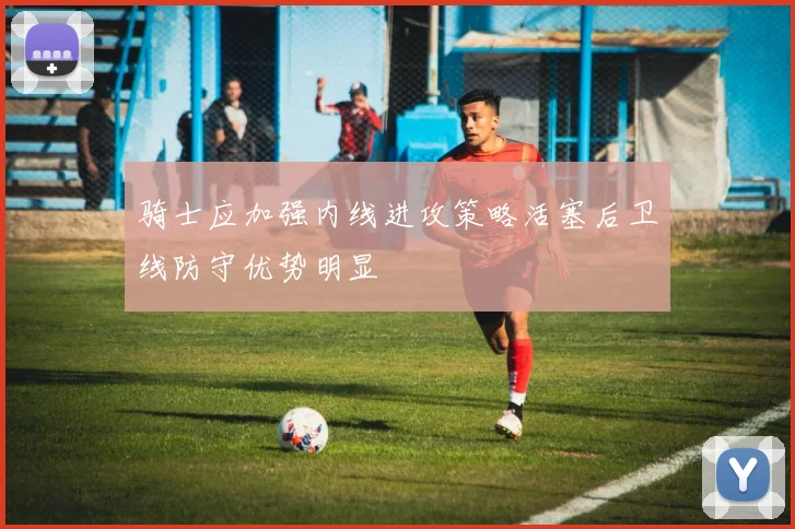 骑士应加强内线进攻策略活塞后卫线防守优势明显