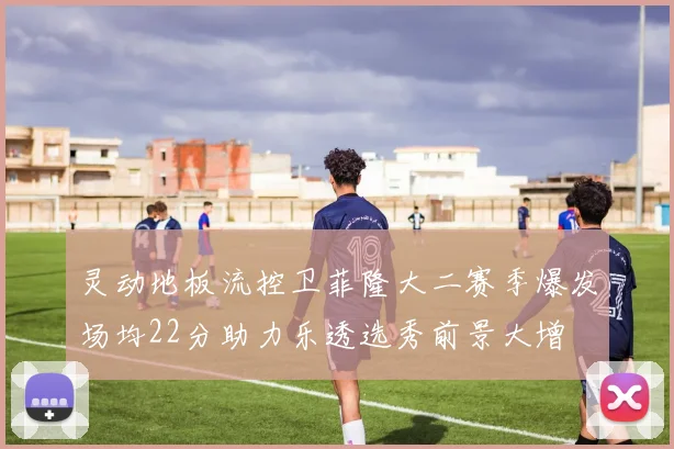灵动地板流控卫菲隆大二赛季爆发场均22分助力乐透选秀前景大增