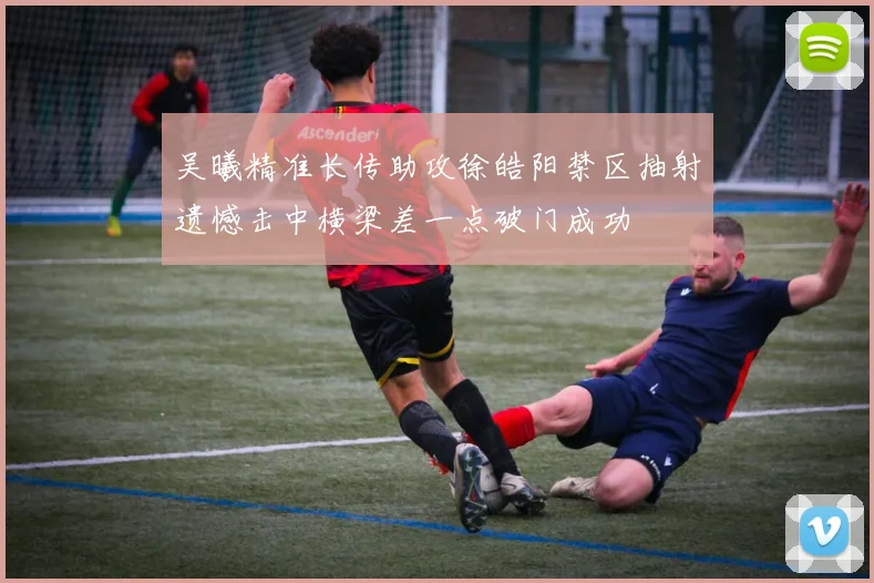 吴曦精准长传助攻徐皓阳禁区抽射遗憾击中横梁差一点破门成功