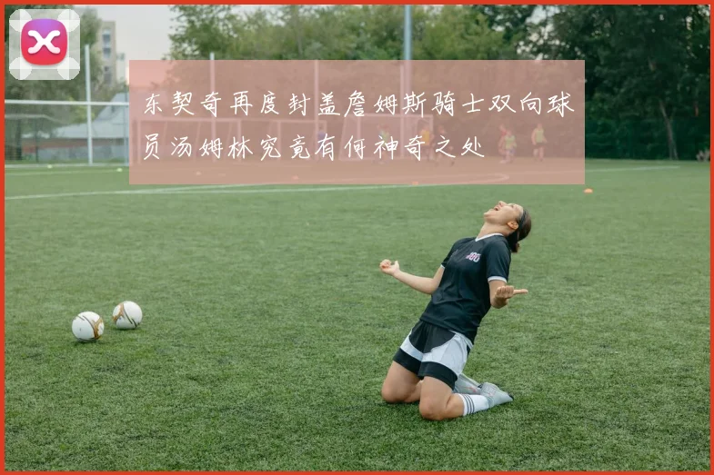 东契奇再度封盖詹姆斯骑士双向球员汤姆林究竟有何神奇之处