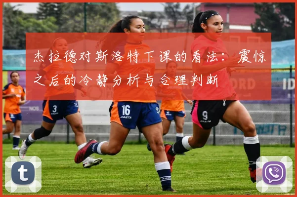 杰拉德对斯洛特下课的看法：震惊之后的冷静分析与合理判断