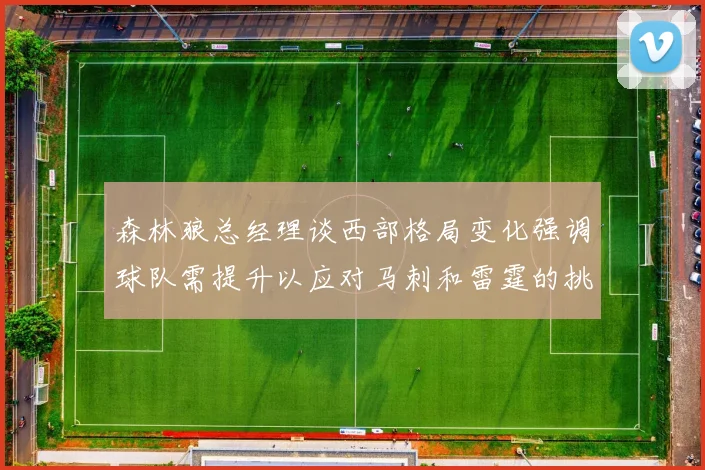 森林狼总经理谈西部格局变化强调球队需提升以应对马刺和雷霆的挑战
