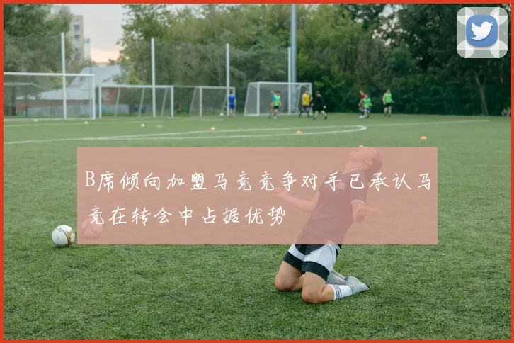 B席倾向加盟马竞竞争对手已承认马竞在转会中占据优势