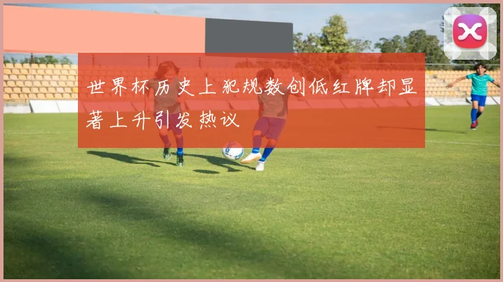 世界杯历史上犯规数创低红牌却显著上升引发热议
