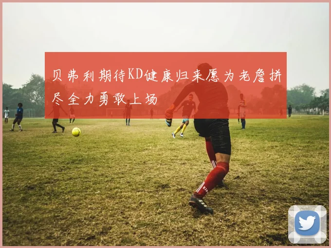 贝弗利期待KD健康归来愿为老詹拼尽全力勇敢上场