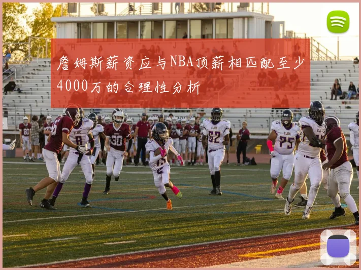 詹姆斯薪资应与NBA顶薪相匹配至少4000万的合理性分析