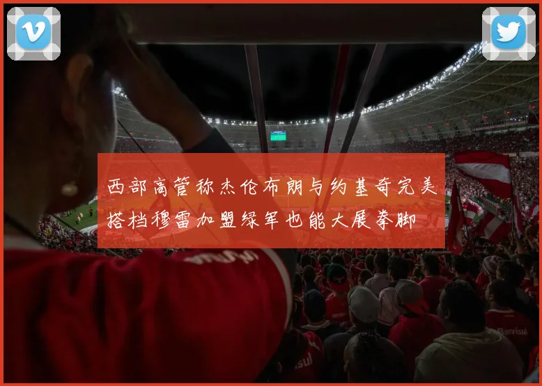 西部高管称杰伦布朗与约基奇完美搭档穆雷加盟绿军也能大展拳脚