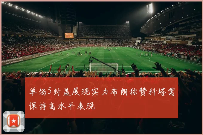 单场5封盖展现实力布朗称赞科塔需保持高水平表现