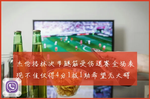 杰伦格林次节腿筋受伤退赛全场表现不佳仅得4分1板1助希望无大碍