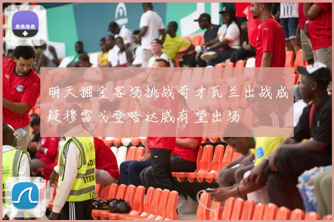 明天掘金客场挑战奇才瓦兰出战成疑穆雷戈登哈达威有望出场